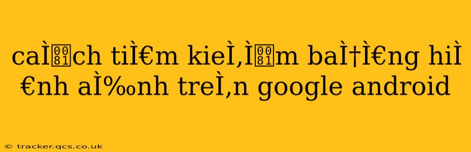 caÌch tiÌ€m kieÌ‚Ìm bằng hiÌ€nh ảnh treÌ‚n google android caÌch tiÌ€m kieÌ‚Ìm bằng hiÌ€nh ảnh treÌ‚n google android