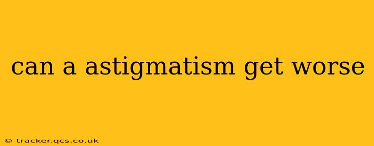 can a astigmatism get worse