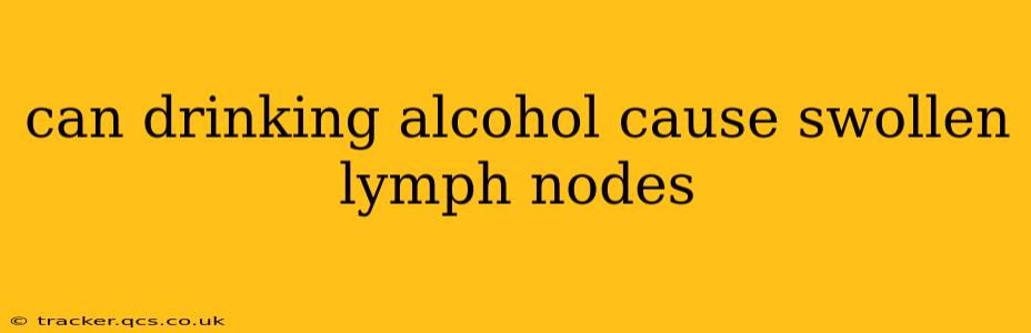 can drinking alcohol cause swollen lymph nodes