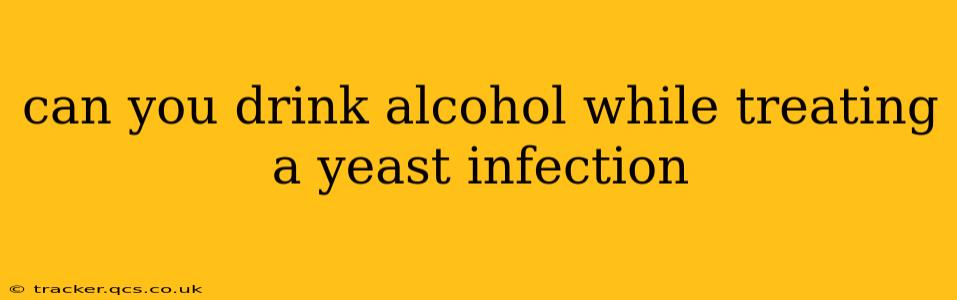 can you drink alcohol while treating a yeast infection