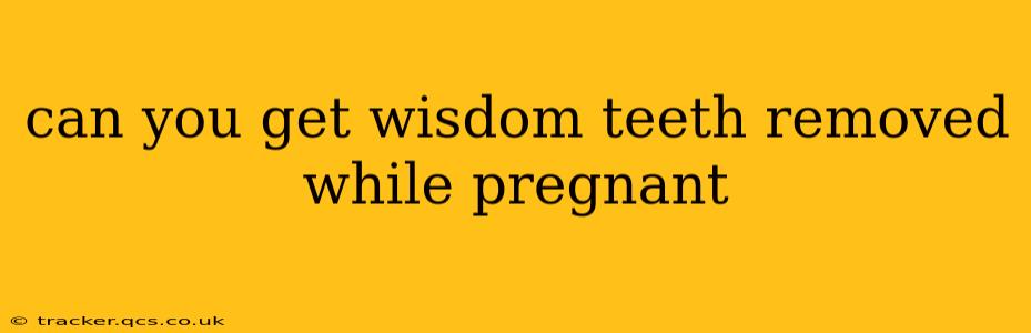 can you get wisdom teeth removed while pregnant