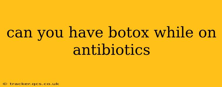 can you have botox while on antibiotics