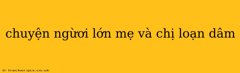chuyện ngừơi lớn mẹ và chị loạn dâm chuyện ngừơi lớn mẹ và chị loạn dâm