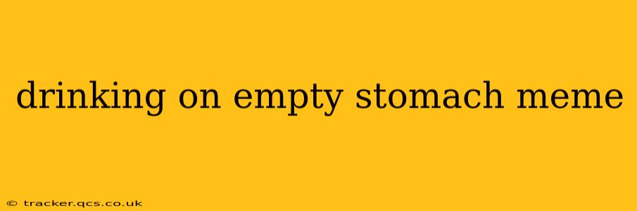drinking on empty stomach meme