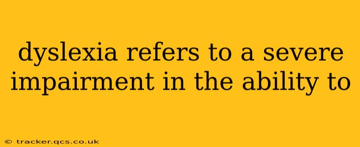 dyslexia refers to a severe impairment in the ability to