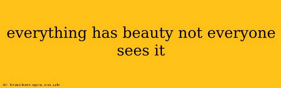 everything has beauty not everyone sees it