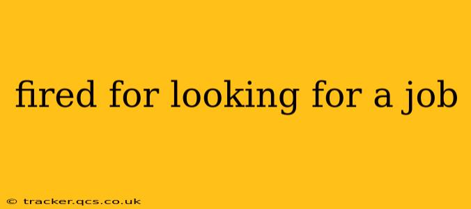 fired for looking for a job