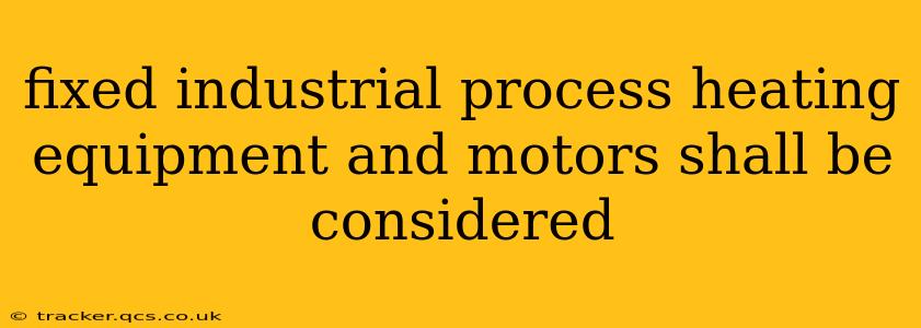 fixed industrial process heating equipment and motors shall be considered