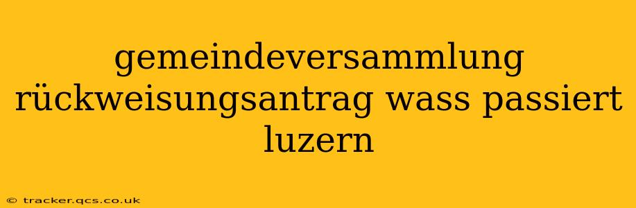 gemeindeversammlung rückweisungsantrag wass passiert luzern