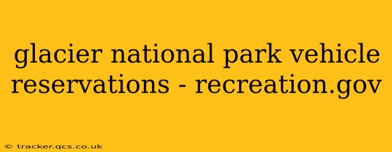 glacier national park vehicle reservations - recreation.gov
