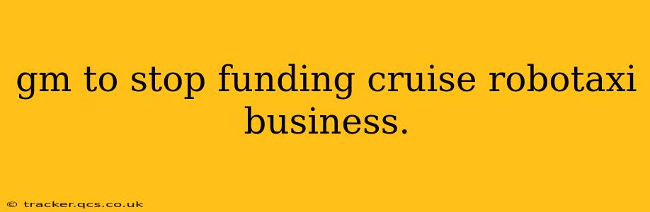 gm to stop funding cruise robotaxi business.