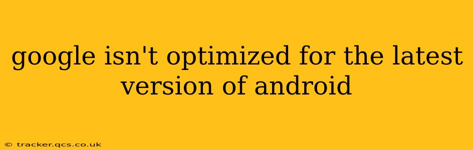 google isn't optimized for the latest version of android