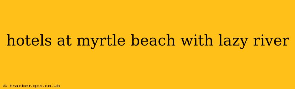 hotels at myrtle beach with lazy river