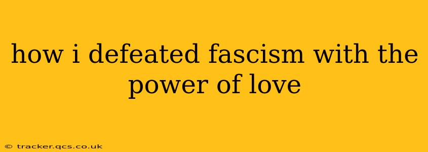 how i defeated fascism with the power of love