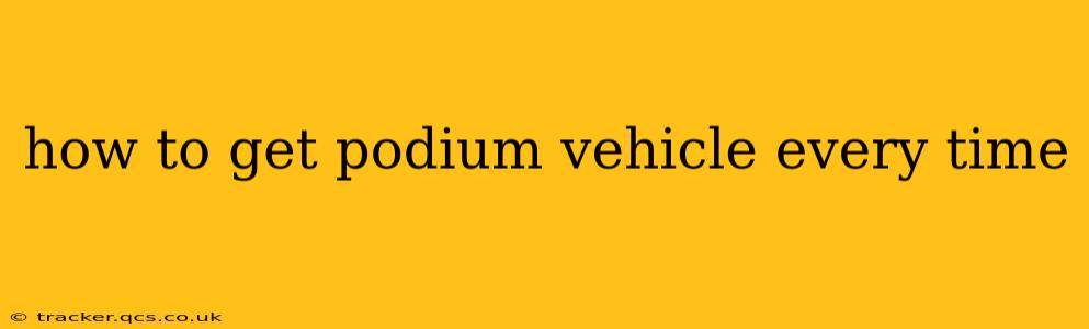 how to get podium vehicle every time