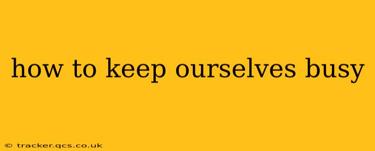 how to keep ourselves busy