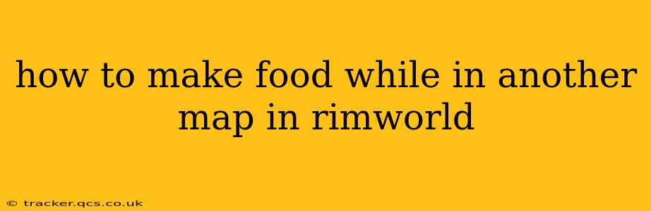 how to make food while in another map in rimworld