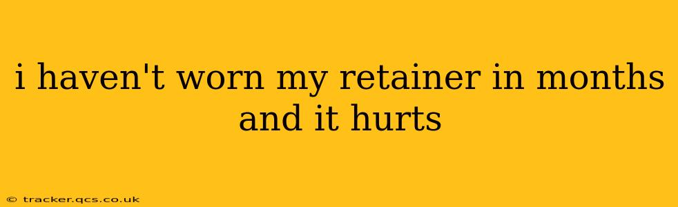 i haven't worn my retainer in months and it hurts