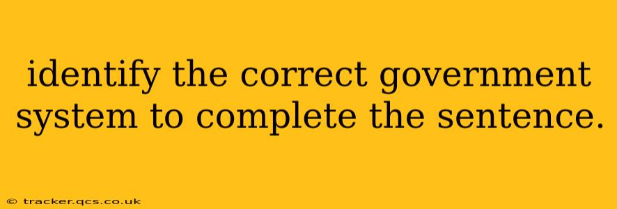 identify the correct government system to complete the sentence.