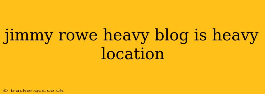 jimmy rowe heavy blog is heavy location