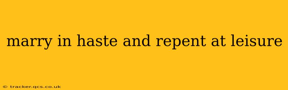 marry in haste and repent at leisure