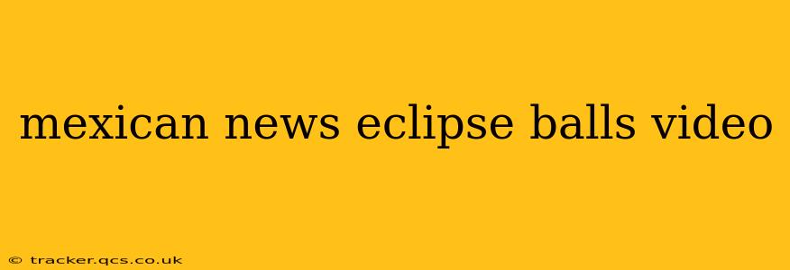mexican news eclipse balls video