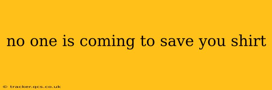 no one is coming to save you shirt