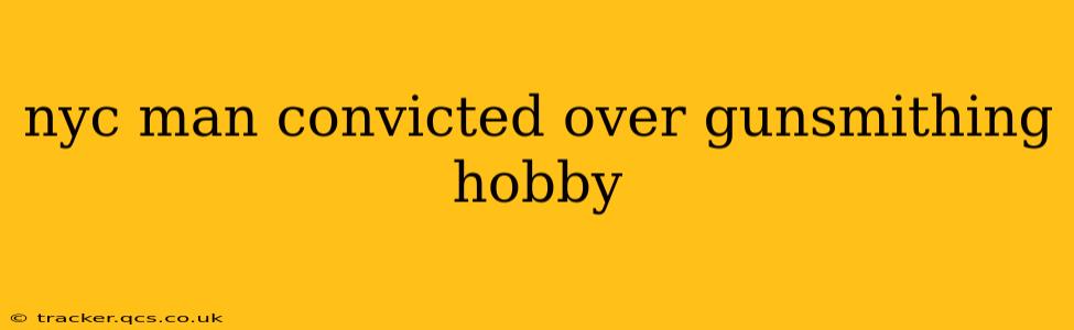 nyc man convicted over gunsmithing hobby