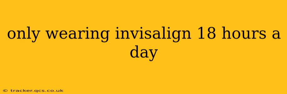 only wearing invisalign 18 hours a day