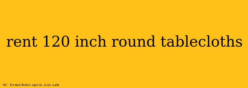 rent 120 inch round tablecloths