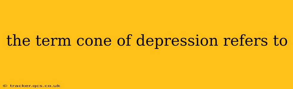 the term cone of depression refers to