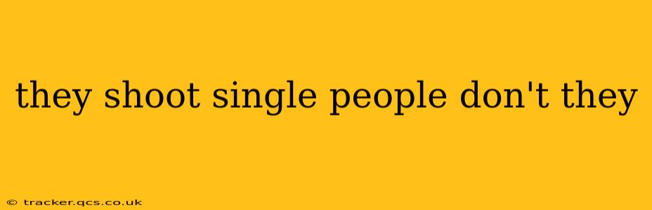they shoot single people don't they