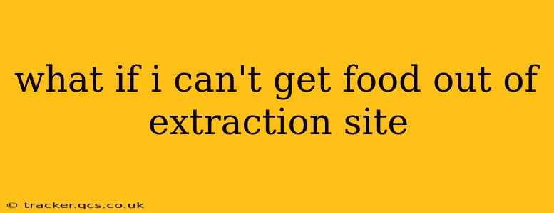 what if i can't get food out of extraction site