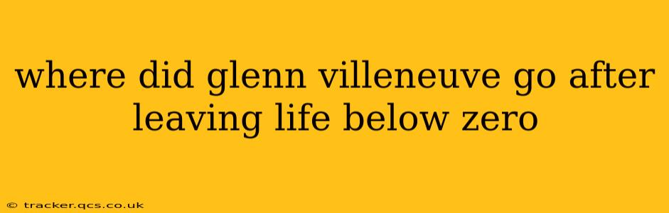 where did glenn villeneuve go after leaving life below zero