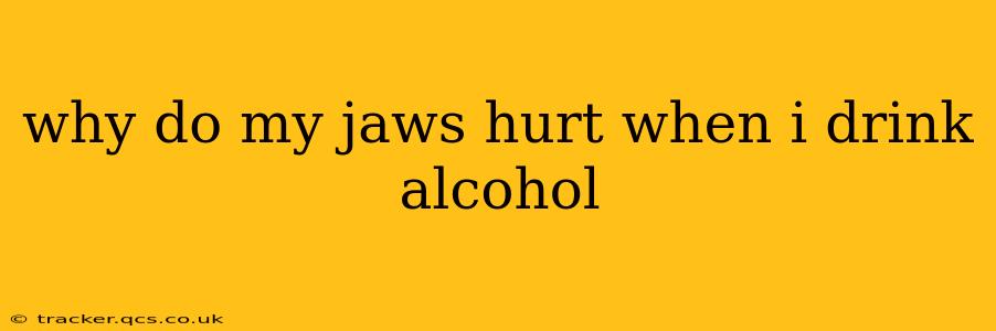 why do my jaws hurt when i drink alcohol